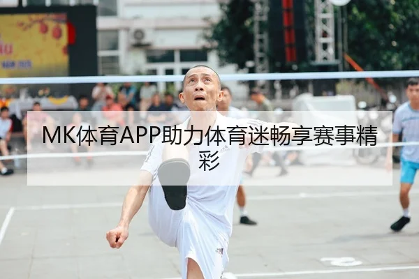 MK体育APP助力体育迷畅享赛事精彩