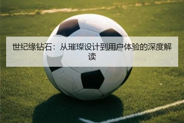 世纪缘钻石：从璀璨设计到用户体验的深度解读